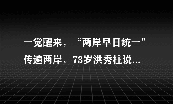 一觉醒来，“两岸早日统一”传遍两岸，73岁洪秀柱说了番罕见的话