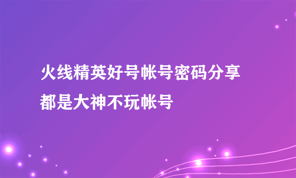 火线精英好号帐号密码分享 都是大神不玩帐号