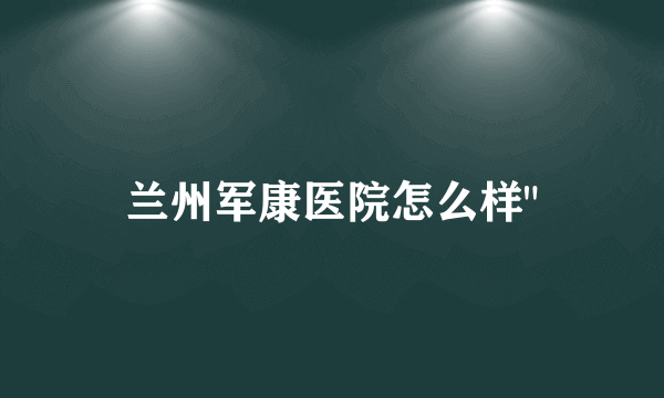 兰州军康医院怎么样