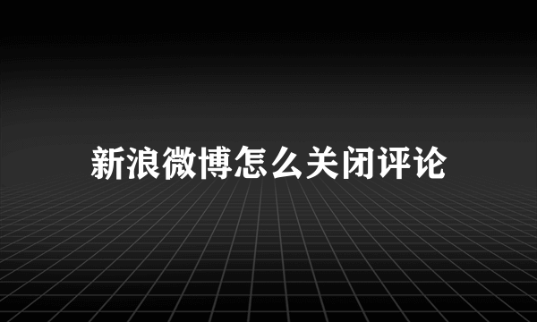 新浪微博怎么关闭评论