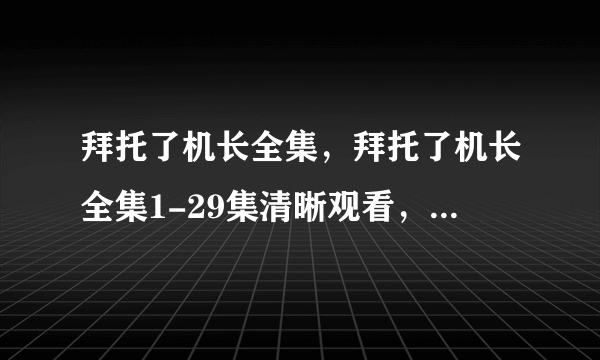 拜托了机长全集，拜托了机长全集1-29集清晰观看，拜托了机长全集迅雷资源观看下载