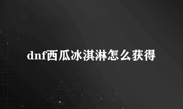 dnf西瓜冰淇淋怎么获得