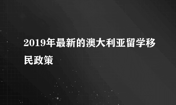 2019年最新的澳大利亚留学移民政策