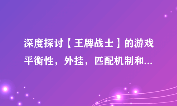 深度探讨【王牌战士】的游戏平衡性，外挂，匹配机制和上分机制