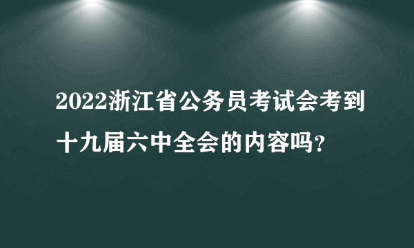 2022浙江省公务员考试会考到十九届六中全会的内容吗？