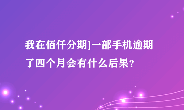 我在佰仟分期]一部手机逾期了四个月会有什么后果？