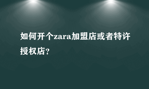 如何开个zara加盟店或者特许授权店？