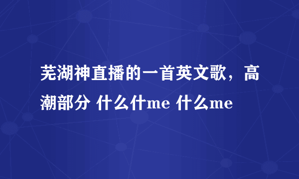 芜湖神直播的一首英文歌，高潮部分 什么什me 什么me