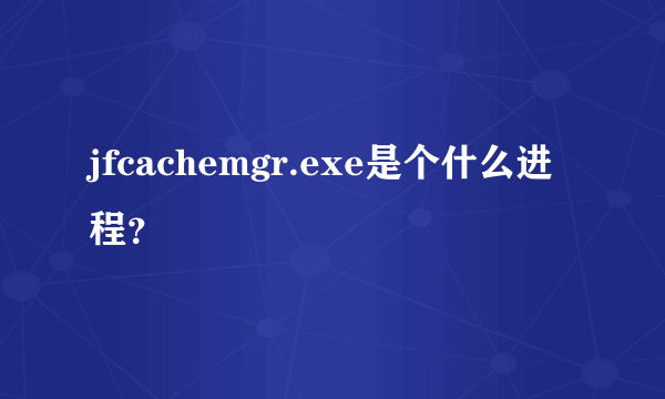 jfcachemgr.exe是个什么进程？