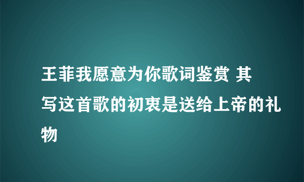 王菲我愿意为你歌词鉴赏 其写这首歌的初衷是送给上帝的礼物