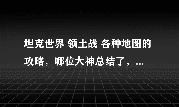 坦克世界 领土战 各种地图的攻略，哪位大神总结了，比如-7 100怎么走，MT怎么点，火炮位置等等