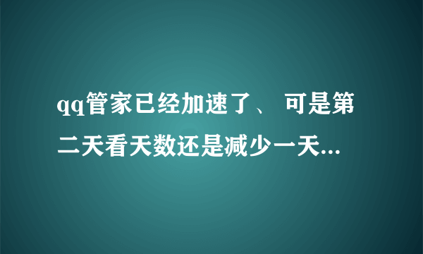 qq管家已经加速了、 可是第二天看天数还是减少一天，这是怎么回事啊 ?