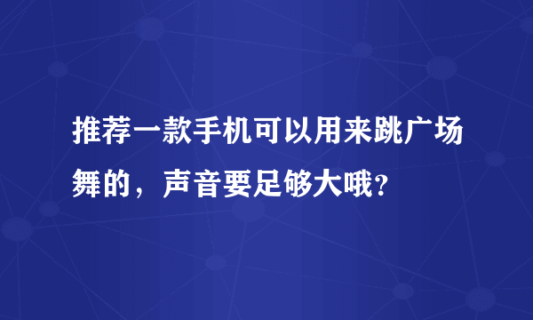 推荐一款手机可以用来跳广场舞的，声音要足够大哦？