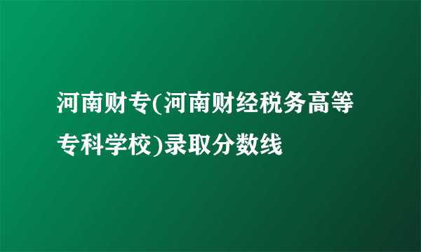 河南财专(河南财经税务高等专科学校)录取分数线