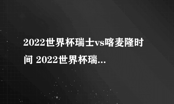 2022世界杯瑞士vs喀麦隆时间 2022世界杯瑞士vs喀麦隆比分预测