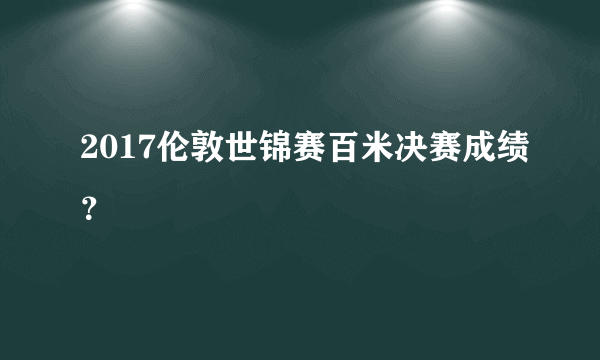 2017伦敦世锦赛百米决赛成绩？