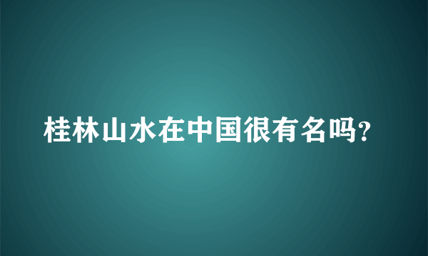 桂林山水在中国很有名吗？