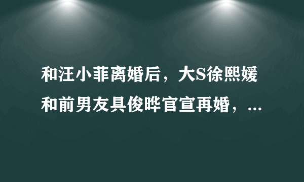 和汪小菲离婚后，大S徐熙媛和前男友具俊晔官宣再婚，二人相差几岁？