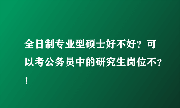 全日制专业型硕士好不好？可以考公务员中的研究生岗位不？！