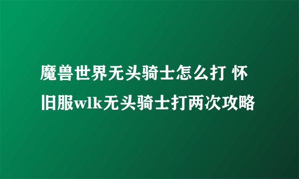 魔兽世界无头骑士怎么打 怀旧服wlk无头骑士打两次攻略