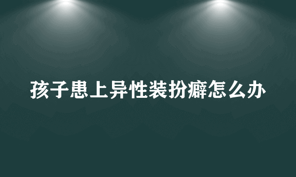 孩子患上异性装扮癖怎么办