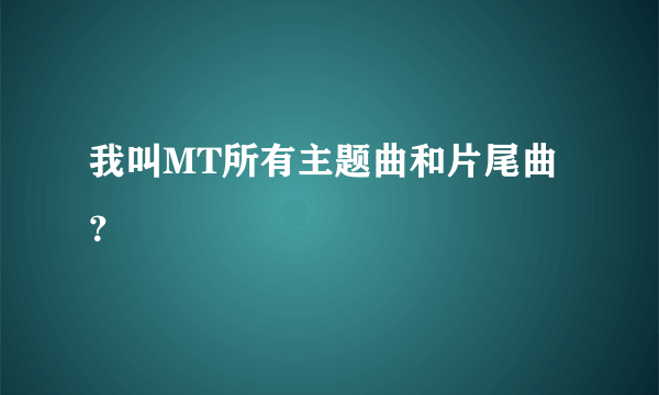 我叫MT所有主题曲和片尾曲？