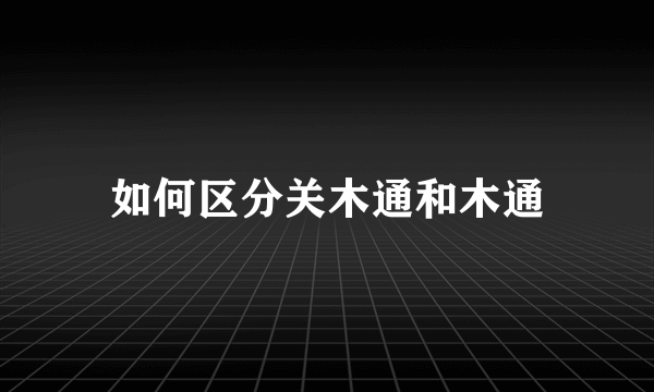 如何区分关木通和木通