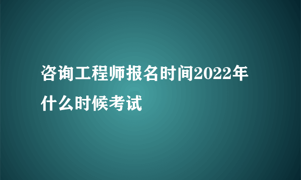 咨询工程师报名时间2022年 什么时候考试