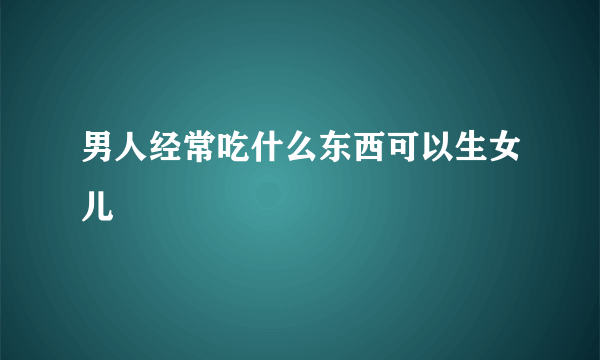 男人经常吃什么东西可以生女儿