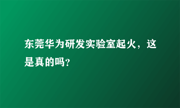 东莞华为研发实验室起火，这是真的吗？