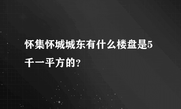 怀集怀城城东有什么楼盘是5千一平方的？