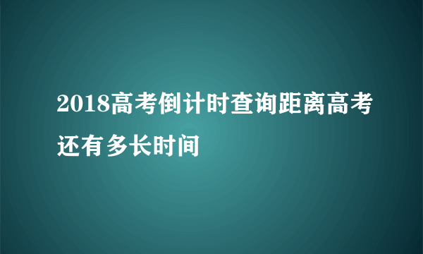 2018高考倒计时查询距离高考还有多长时间