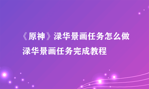 《原神》渌华景画任务怎么做 渌华景画任务完成教程