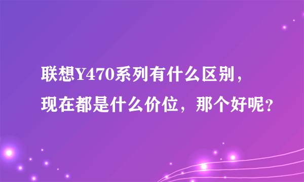 联想Y470系列有什么区别，现在都是什么价位，那个好呢？