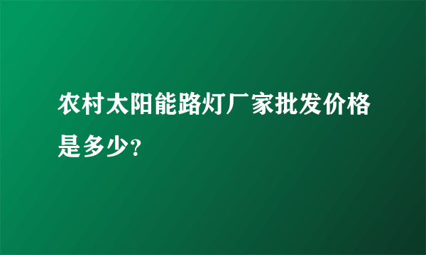 农村太阳能路灯厂家批发价格是多少？