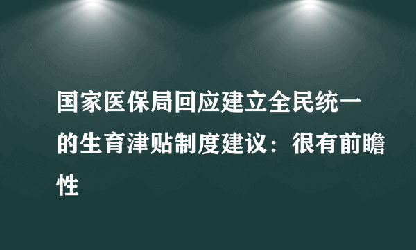 国家医保局回应建立全民统一的生育津贴制度建议：很有前瞻性