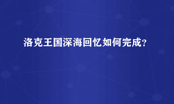 洛克王国深海回忆如何完成？