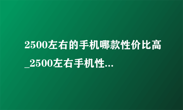 2500左右的手机哪款性价比高_2500左右手机性价比排行榜