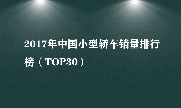 2017年中国小型轿车销量排行榜（TOP30）