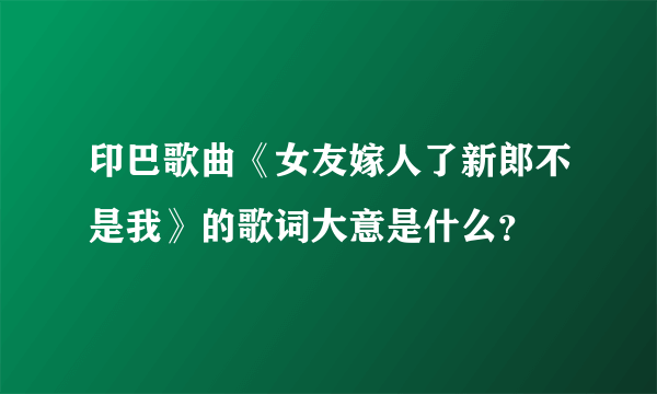 印巴歌曲《女友嫁人了新郎不是我》的歌词大意是什么？