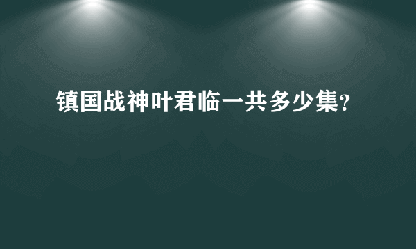 镇国战神叶君临一共多少集？