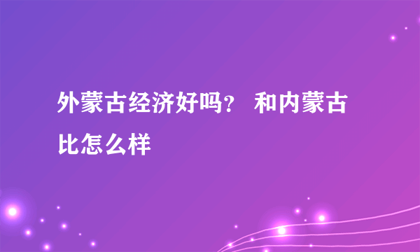 外蒙古经济好吗？ 和内蒙古比怎么样