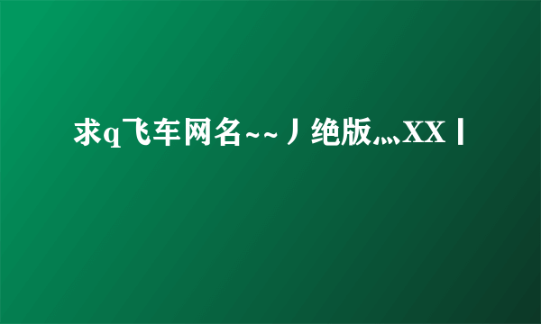 求q飞车网名~~丿绝版灬XX丨