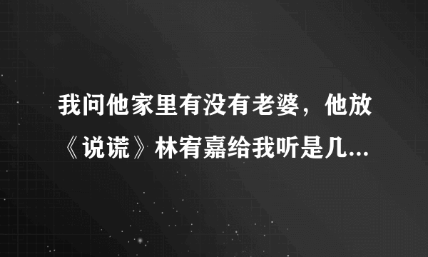 我问他家里有没有老婆，他放《说谎》林宥嘉给我听是几个意思？