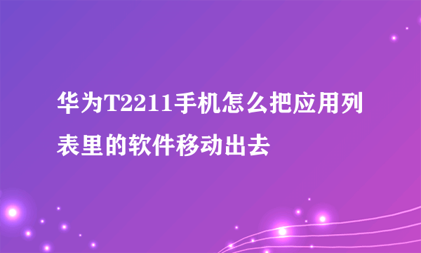 华为T2211手机怎么把应用列表里的软件移动出去