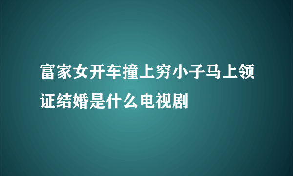 富家女开车撞上穷小子马上领证结婚是什么电视剧