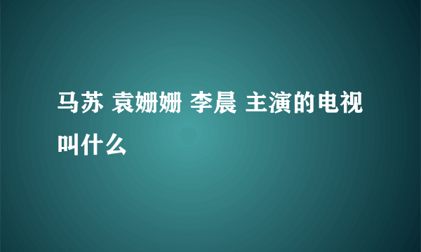 马苏 袁姗姗 李晨 主演的电视叫什么