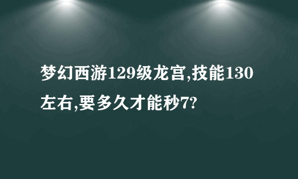 梦幻西游129级龙宫,技能130左右,要多久才能秒7?