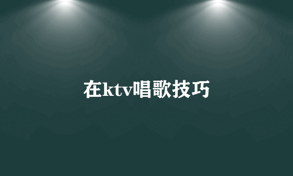 在ktv唱歌技巧