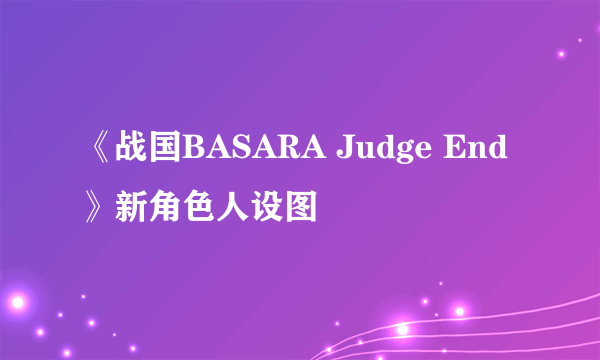 《战国BASARA Judge End》新角色人设图